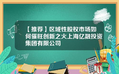 【推荐】区域性股权市场如何催旺创新之火上海亿融投资集团有限公司