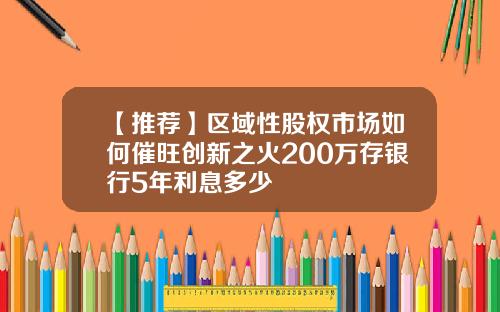 【推荐】区域性股权市场如何催旺创新之火200万存银行5年利息多少