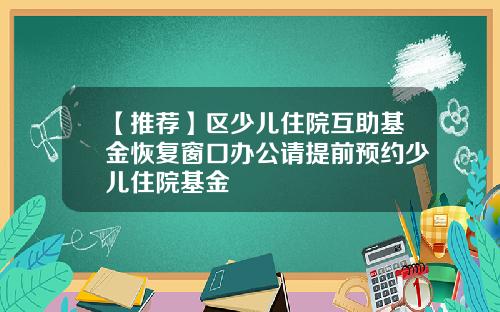 【推荐】区少儿住院互助基金恢复窗口办公请提前预约少儿住院基金