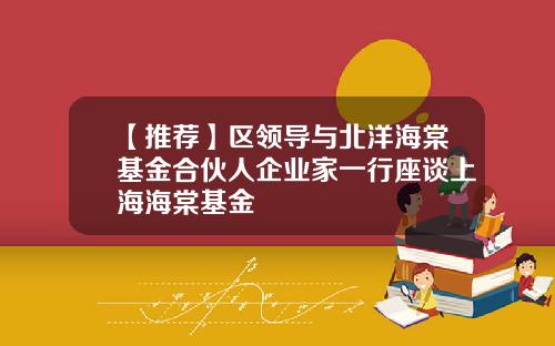 【推荐】区领导与北洋海棠基金合伙人企业家一行座谈上海海棠基金