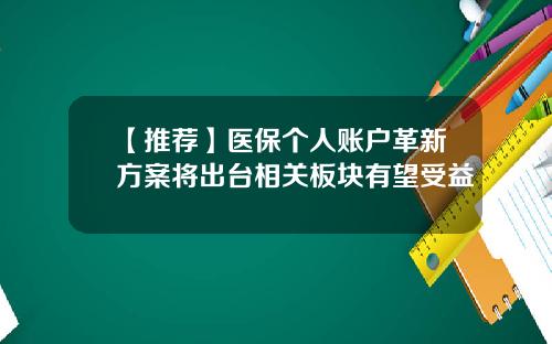【推荐】医保个人账户革新方案将出台相关板块有望受益
