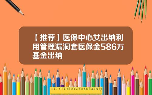 【推荐】医保中心女出纳利用管理漏洞套医保金586万基金出纳