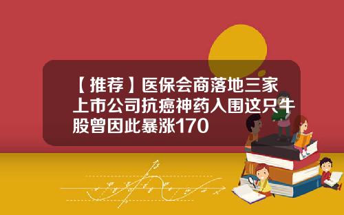 【推荐】医保会商落地三家上市公司抗癌神药入围这只牛股曾因此暴涨170