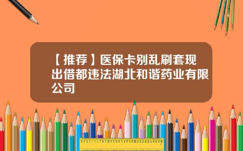 【推荐】医保卡别乱刷套现出借都违法湖北和谐药业有限公司