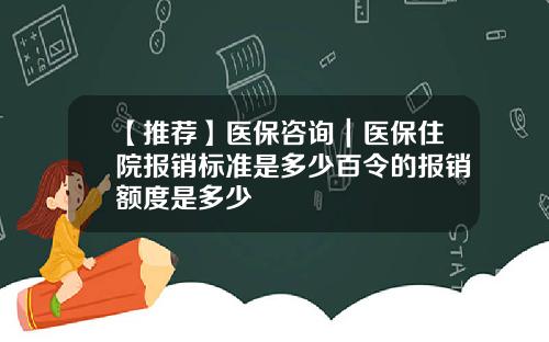 【推荐】医保咨询｜医保住院报销标准是多少百令的报销额度是多少