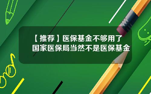 【推荐】医保基金不够用了国家医保局当然不是医保基金