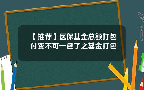 【推荐】医保基金总额打包付费不可一包了之基金打包