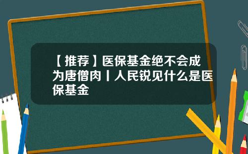 【推荐】医保基金绝不会成为唐僧肉丨人民锐见什么是医保基金
