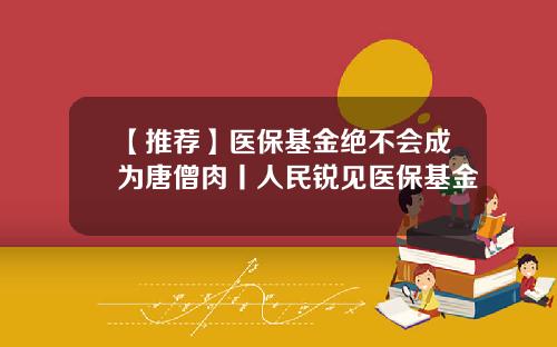 【推荐】医保基金绝不会成为唐僧肉丨人民锐见医保基金