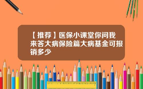 【推荐】医保小课堂你问我来答大病保险篇大病基金可报销多少
