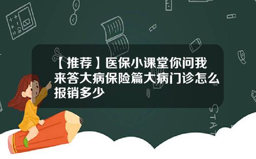 【推荐】医保小课堂你问我来答大病保险篇大病门诊怎么报销多少