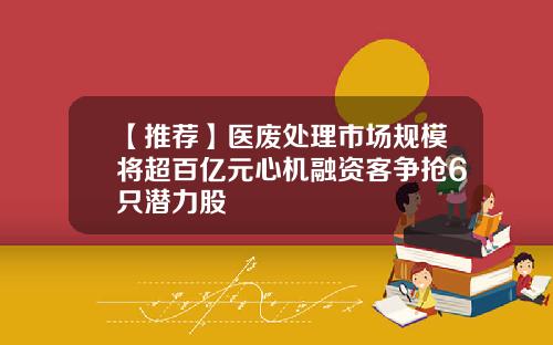 【推荐】医废处理市场规模将超百亿元心机融资客争抢6只潜力股