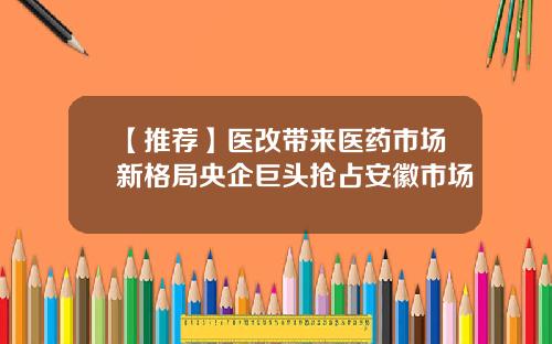 【推荐】医改带来医药市场新格局央企巨头抢占安徽市场