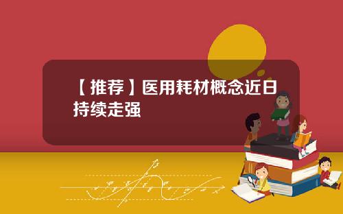 【推荐】医用耗材概念近日持续走强