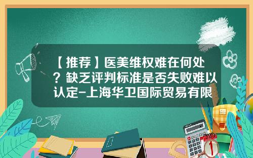 【推荐】医美维权难在何处？缺乏评判标准是否失败难以认定-上海华卫国际贸易有限公司