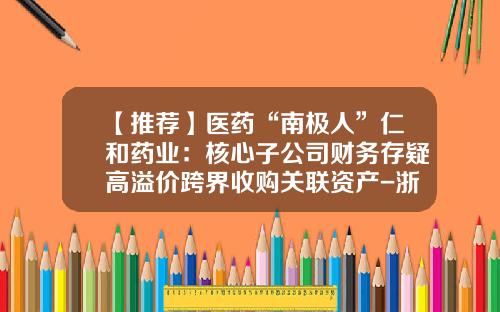 【推荐】医药“南极人”仁和药业：核心子公司财务存疑高溢价跨界收购关联资产-浙江仁和医药有限公司经营状况