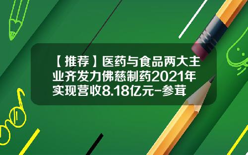 【推荐】医药与食品两大主业齐发力佛慈制药2021年实现营收8.18亿元-参茸有多少利润