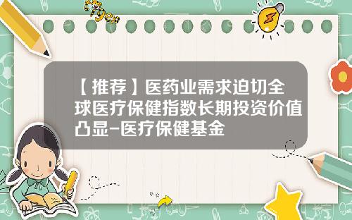 【推荐】医药业需求迫切全球医疗保健指数长期投资价值凸显-医疗保健基金