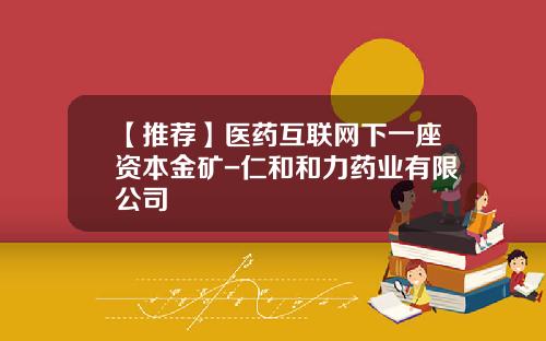 【推荐】医药互联网下一座资本金矿-仁和和力药业有限公司