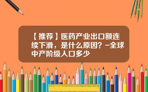 【推荐】医药产业出口额连续下滑，是什么原因？-全球中产阶级人口多少