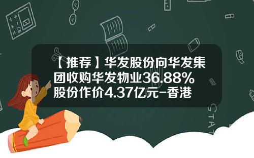 【推荐】华发股份向华发集团收购华发物业36.88%股份作价4.37亿元-香港华发投资控股有限公司