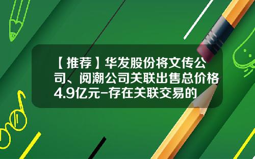 【推荐】华发股份将文传公司、阅潮公司关联出售总价格4.9亿元-存在关联交易的公司有哪些