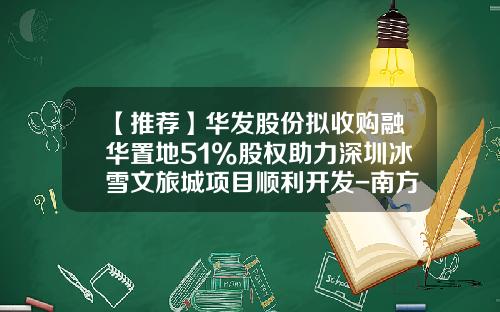 【推荐】华发股份拟收购融华置地51%股权助力深圳冰雪文旅城项目顺利开发-南方文旅混合基金