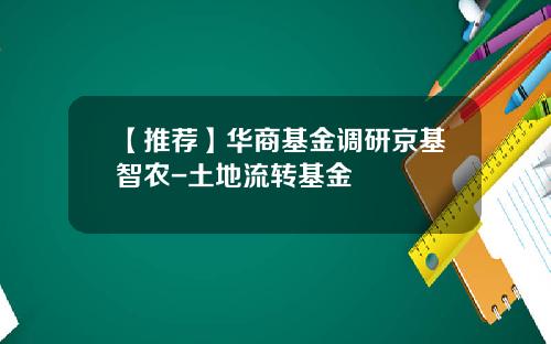 【推荐】华商基金调研京基智农-土地流转基金