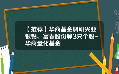 【推荐】华商基金调研兴业银锡、富春股份等3只个股-华商量化基金