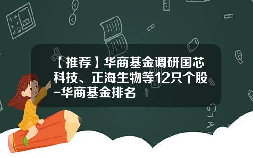 【推荐】华商基金调研国芯科技、正海生物等12只个股-华商基金排名