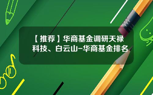 【推荐】华商基金调研天禄科技、白云山-华商基金排名