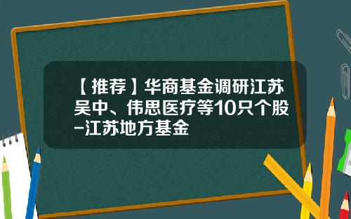 【推荐】华商基金调研江苏吴中、伟思医疗等10只个股-江苏地方基金