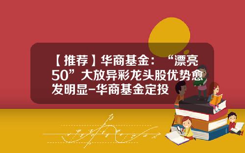 【推荐】华商基金：“漂亮50”大放异彩龙头股优势愈发明显-华商基金定投
