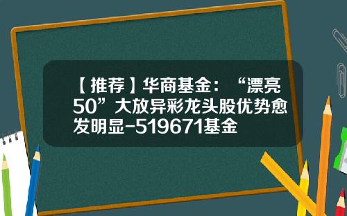【推荐】华商基金：“漂亮50”大放异彩龙头股优势愈发明显-519671基金