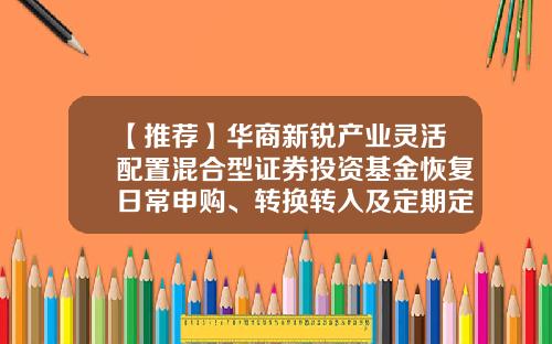 【推荐】华商新锐产业灵活配置混合型证券投资基金恢复日常申购、转换转入及定期定额投资业务的公告-630011基金