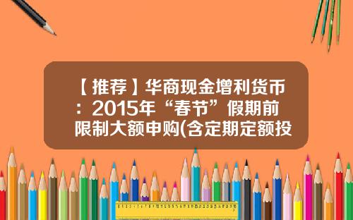 【推荐】华商现金增利货币：2015年“春节”假期前限制大额申购(含定期定额投资及转换转入)业务的公告-华商货币基金