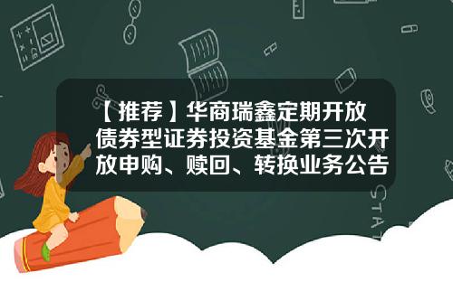 【推荐】华商瑞鑫定期开放债券型证券投资基金第三次开放申购、赎回、转换业务公告-基金赎回顺延