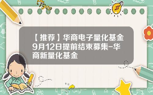 【推荐】华商电子量化基金9月12日提前结束募集-华商新量化基金