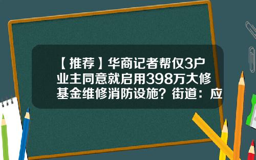 【推荐】华商记者帮仅3户业主同意就启用398万大修基金维修消防设施？街道：应急使用，程序合法-办理维修基金