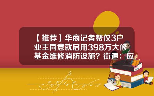 【推荐】华商记者帮仅3户业主同意就启用398万大修基金维修消防设施？街道：应急使用，程序合法-物业动用维修基金