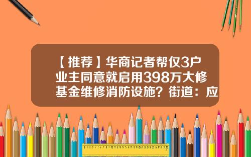 【推荐】华商记者帮仅3户业主同意就启用398万大修基金维修消防设施？街道：应急使用，程序合法-维修基金招标