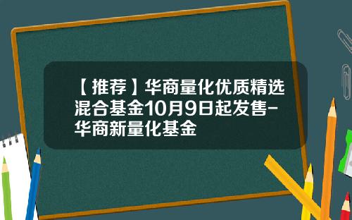 【推荐】华商量化优质精选混合基金10月9日起发售-华商新量化基金