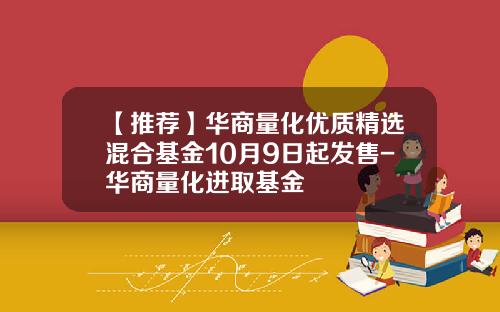 【推荐】华商量化优质精选混合基金10月9日起发售-华商量化进取基金