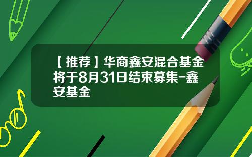【推荐】华商鑫安混合基金将于8月31日结束募集-鑫安基金