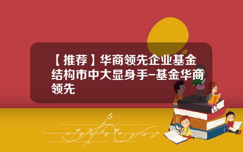 【推荐】华商领先企业基金结构市中大显身手-基金华商领先