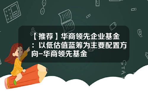 【推荐】华商领先企业基金：以低估值蓝筹为主要配置方向-华商领先基金