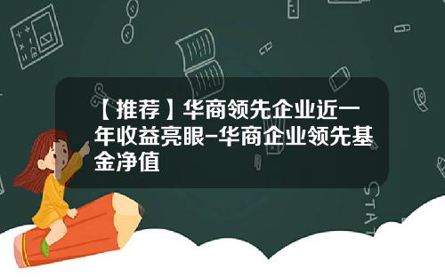【推荐】华商领先企业近一年收益亮眼-华商企业领先基金净值