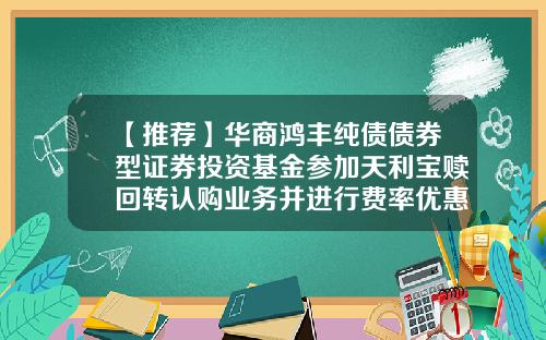 【推荐】华商鸿丰纯债债券型证券投资基金参加天利宝赎回转认购业务并进行费率优惠的公告-鸿丰基金