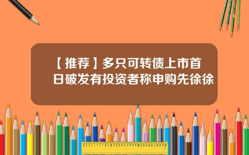 【推荐】多只可转债上市首日破发有投资者称申购先徐徐
