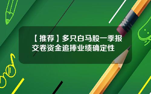 【推荐】多只白马股一季报交卷资金追捧业绩确定性